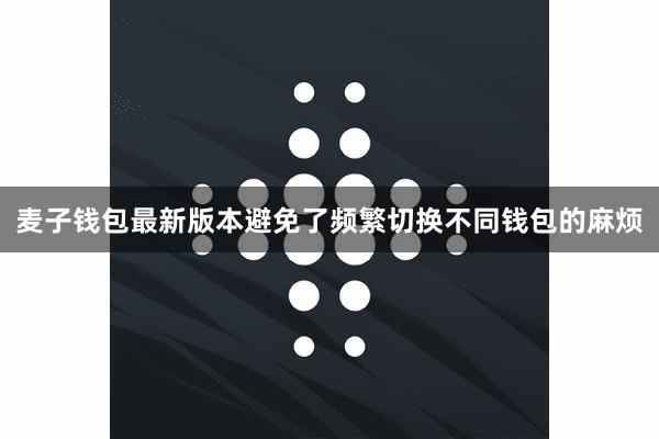 麦子钱包最新版本避免了频繁切换不同钱包的麻烦