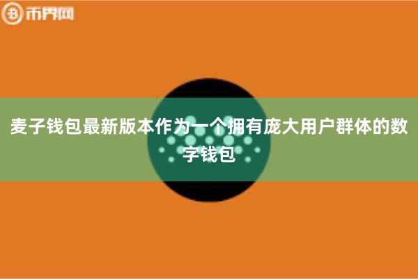 麦子钱包最新版本作为一个拥有庞大用户群体的数字钱包