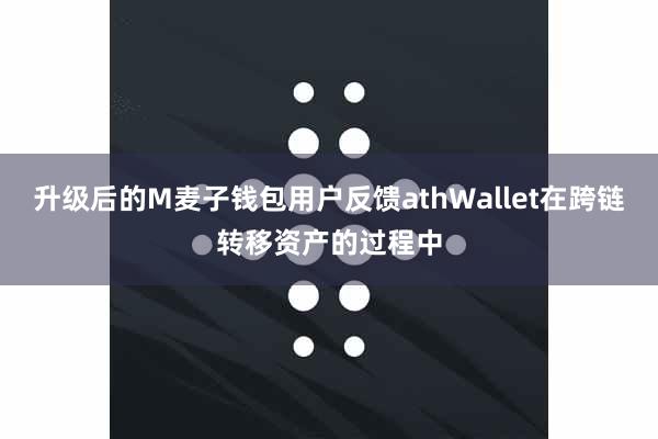 升级后的M麦子钱包用户反馈athWallet在跨链转移资产的过程中