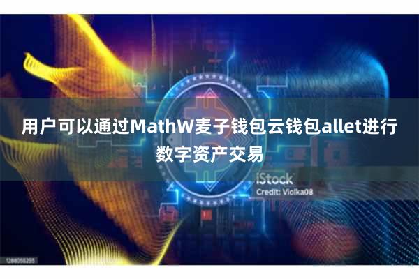 用户可以通过MathW麦子钱包云钱包allet进行数字资产交易