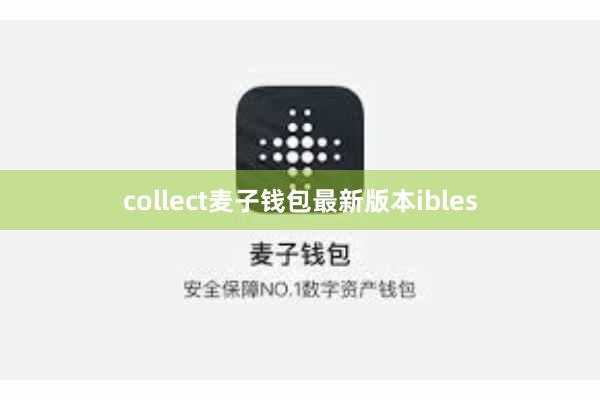 collect麦子钱包最新版本ibles