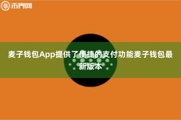 麦子钱包App提供了便捷的支付功能麦子钱包最新版本