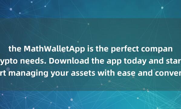 the MathWalletApp is the perfect companion for all your crypto needs. Download the app today and start managing your assets with ease and convenie麦子钱包使用体验nce.