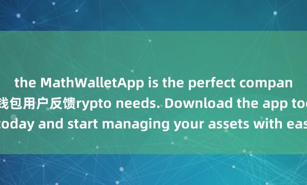 the MathWalletApp is the perfect companion for all your c麦子钱包用户反馈rypto needs. Download the app today and start managing your assets with ease and convenience.