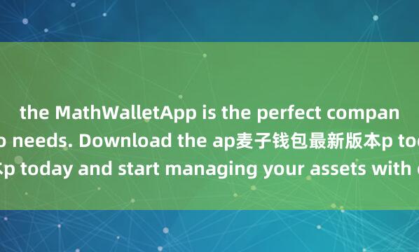 the MathWalletApp is the perfect companion for all your crypto needs. Download the ap麦子钱包最新版本p today and start managing your assets with ease and convenience.